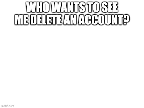 WHO WANTS TO SEE ME DELETE AN ACCOUNT? | made w/ Imgflip meme maker