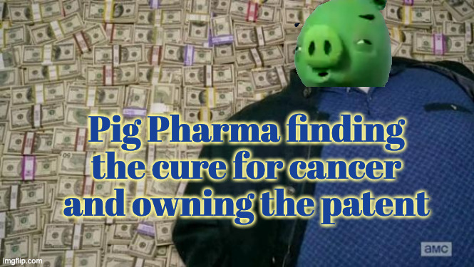 huell money | Pig Pharma finding the cure for cancer and owning the patent | image tagged in huell money | made w/ Imgflip meme maker