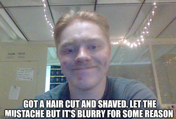 GOT A HAIR CUT AND SHAVED. LET THE MUSTACHE BUT IT'S BLURRY FOR SOME REASON | made w/ Imgflip meme maker