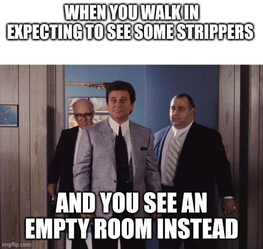 Empty room | WHEN YOU WALK IN EXPECTING TO SEE SOME STRIPPERS; AND YOU SEE AN EMPTY ROOM INSTEAD | image tagged in goodfellas meeting,funny memes | made w/ Imgflip meme maker