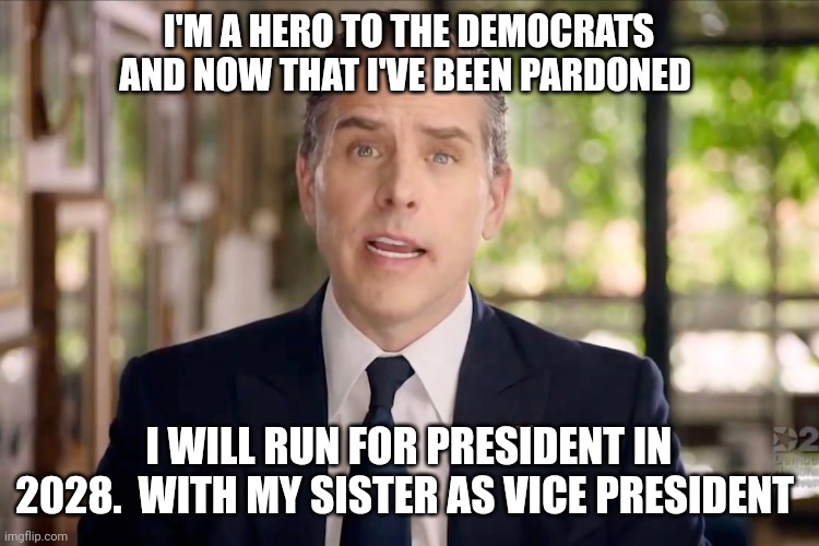 Run for President | I'M A HERO TO THE DEMOCRATS AND NOW THAT I'VE BEEN PARDONED; I WILL RUN FOR PRESIDENT IN 2028.  WITH MY SISTER AS VICE PRESIDENT | image tagged in hunter biden | made w/ Imgflip meme maker