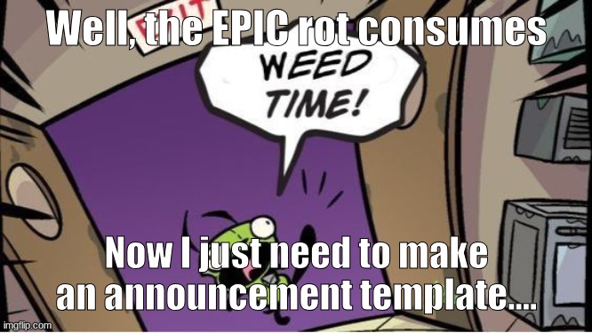 Also... SMTH else is coming later today :D | Well, the EPIC rot consumes; Now I just need to make an announcement template.... | image tagged in weed time | made w/ Imgflip meme maker