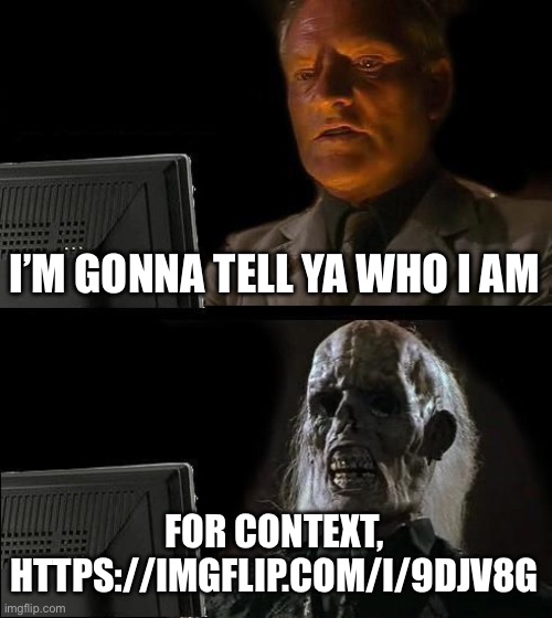 I'll Just Wait Here | I’M GONNA TELL YA WHO I AM; FOR CONTEXT, HTTPS://IMGFLIP.COM/I/9DJV8G | image tagged in memes,i'll just wait here | made w/ Imgflip meme maker