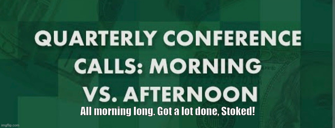 No more until 2025. | All morning long. Got a lot done, Stoked! | image tagged in conference calls,keep on keeping on,stoked for what's to come,productivity,goals,love it | made w/ Imgflip meme maker