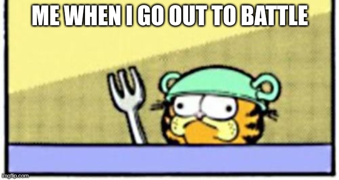 Battle... | ME WHEN I GO OUT TO BATTLE | image tagged in garfield boi | made w/ Imgflip meme maker