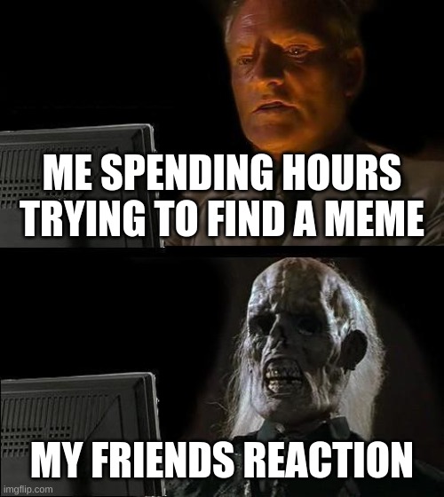 I'll Just Wait Here | ME SPENDING HOURS TRYING TO FIND A MEME; MY FRIENDS REACTION | image tagged in memes,i'll just wait here | made w/ Imgflip meme maker