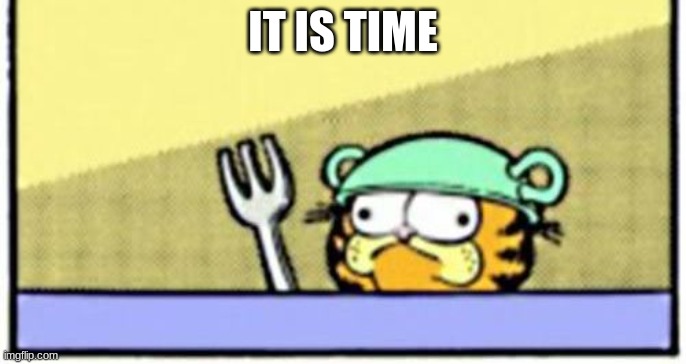 IT IS TIME | image tagged in garfield boi | made w/ Imgflip meme maker