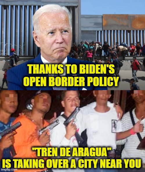 Murderers & rapists welcome | THANKS TO BIDEN'S
OPEN BORDER POLICY; "TREN DE ARAGUA"
IS TAKING OVER A CITY NEAR YOU | image tagged in joe biden | made w/ Imgflip meme maker