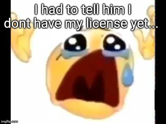 Ofc my dream job requires a license:cry emoji: | I had to tell him I dont have my license yet... | image tagged in cursed crying emoji | made w/ Imgflip meme maker