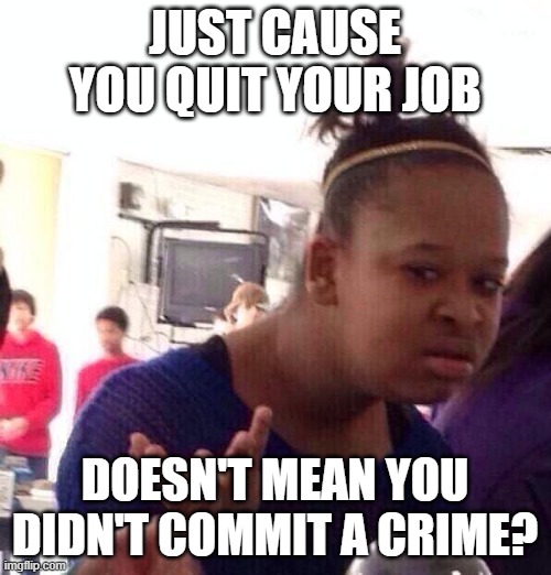 Black Girl Wat Meme | JUST CAUSE YOU QUIT YOUR JOB DOESN'T MEAN YOU DIDN'T COMMIT A CRIME? | image tagged in memes,black girl wat | made w/ Imgflip meme maker