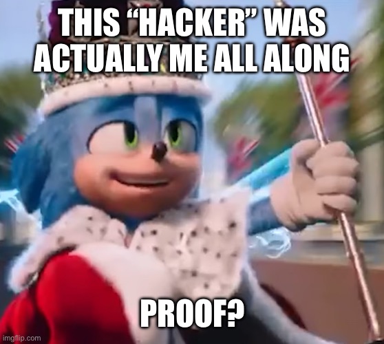 King Sonic I | THIS “HACKER” WAS ACTUALLY ME ALL ALONG; PROOF? | image tagged in king sonic i | made w/ Imgflip meme maker