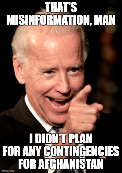 Smilin Biden Meme | THAT'S MISINFORMATION, MAN I DIDN'T PLAN FOR ANY CONTINGENCIES FOR AFGHANISTAN | image tagged in memes,smilin biden | made w/ Imgflip meme maker