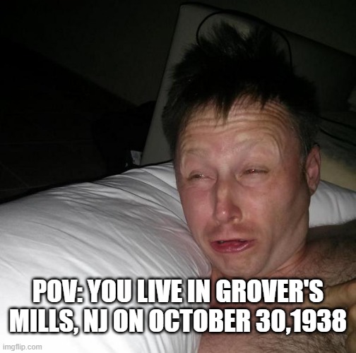 Freaking Fake Martian Invasion | POV: YOU LIVE IN GROVER'S MILLS, NJ ON OCTOBER 30,1938 | image tagged in limmy waking up | made w/ Imgflip meme maker