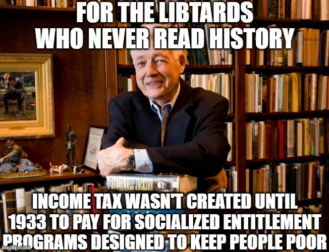 historian | FOR THE LIBTARDS WHO NEVER READ HISTORY INCOME TAX WASN'T CREATED UNTIL 1933 TO PAY FOR SOCIALIZED ENTITLEMENT PROGRAMS DESIGNED TO KEEP PEO | image tagged in historian | made w/ Imgflip meme maker