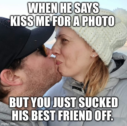 Every kiss begins with | WHEN HE SAYS KISS ME FOR A PHOTO; BUT YOU JUST SUCKED HIS BEST FRIEND OFF. | image tagged in kiss,meme,funny,cheater,wtf,netflix and chill | made w/ Imgflip meme maker