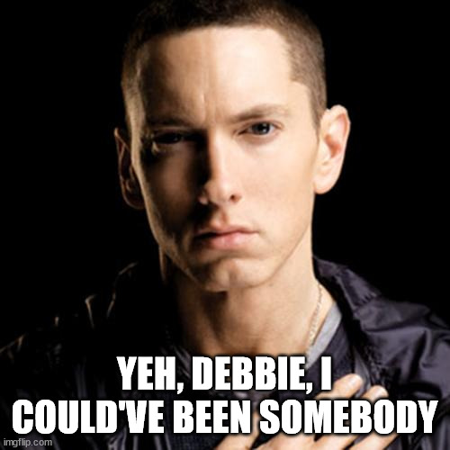 Eminem Meme | YEH, DEBBIE, I COULD'VE BEEN SOMEBODY | image tagged in memes,eminem | made w/ Imgflip meme maker