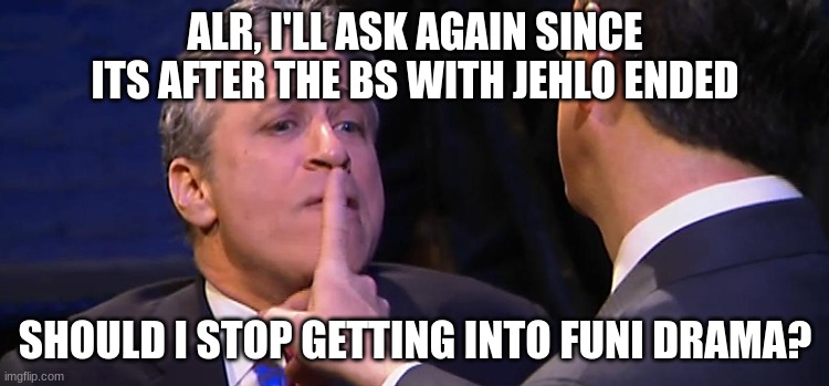 shush | ALR, I'LL ASK AGAIN SINCE ITS AFTER THE BS WITH JEHLO ENDED; SHOULD I STOP GETTING INTO FUNI DRAMA? | image tagged in shush | made w/ Imgflip meme maker