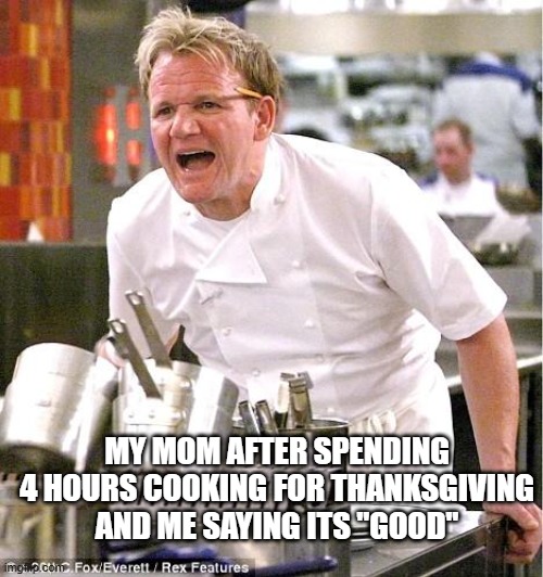 Mad Gordon | MY MOM AFTER SPENDING 4 HOURS COOKING FOR THANKSGIVING AND ME SAYING ITS "GOOD" | image tagged in memes,chef gordon ramsay,funny,fun,relatable,bruh moment | made w/ Imgflip meme maker