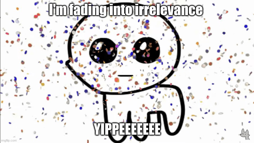 gives me time to clear up my reputation and get mod | I'm fading into irrelevance; YIPPEEEEEEE | image tagged in yippie confetti | made w/ Imgflip meme maker