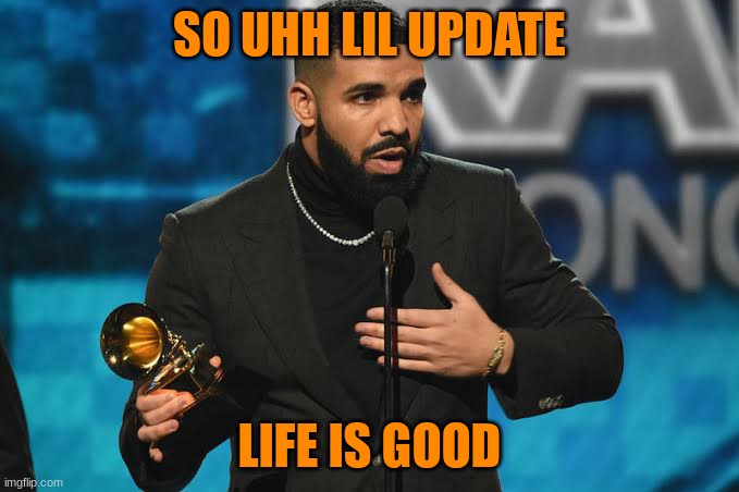 check comments for huzz (JK yall dont have any) | SO UHH LIL UPDATE; LIFE IS GOOD | image tagged in drake accepting award | made w/ Imgflip meme maker