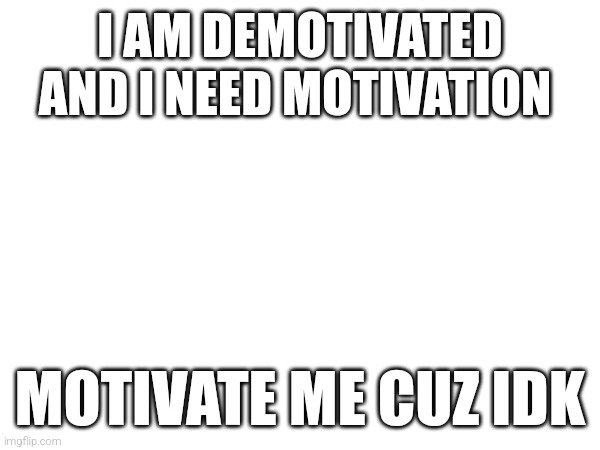 Motivate me | I AM DEMOTIVATED AND I NEED MOTIVATION; MOTIVATE ME CUZ IDK | image tagged in motivation,motivational,motivate,me,please,do it | made w/ Imgflip meme maker