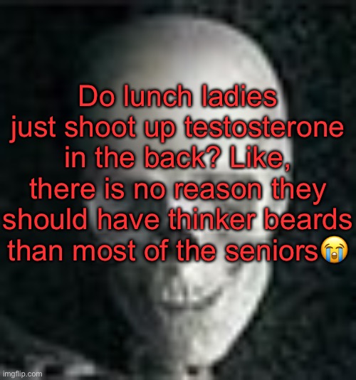 . | Do lunch ladies just shoot up testosterone in the back? Like, there is no reason they should have thinker beards than most of the seniors😭 | image tagged in skull | made w/ Imgflip meme maker