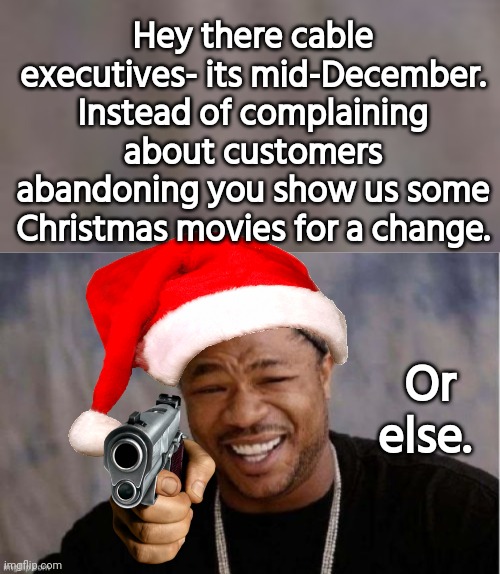 We want Christmas movies in mid December. | Hey there cable executives- its mid-December. Instead of complaining about customers abandoning you show us some Christmas movies for a change. Or else. | image tagged in merry christmas,movies,cable,sucks | made w/ Imgflip meme maker