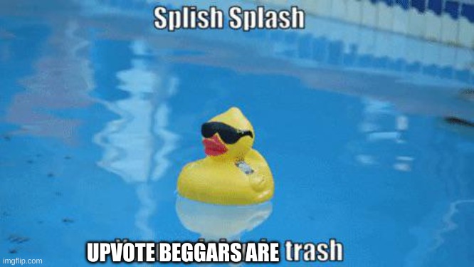 Splish Splash your opinion is trash | UPVOTE BEGGARS ARE | image tagged in splish splash your opinion is trash | made w/ Imgflip meme maker