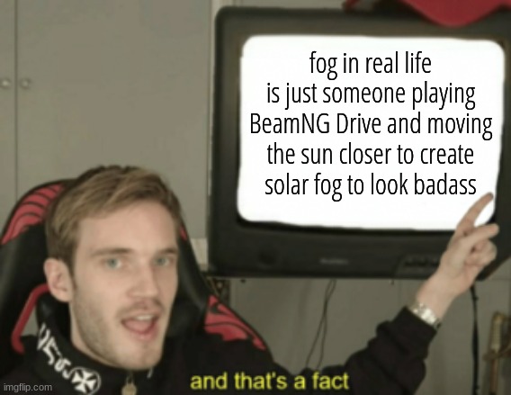 think about it | fog in real life is just someone playing BeamNG Drive and moving the sun closer to create solar fog to look badass | image tagged in and that's a fact | made w/ Imgflip meme maker