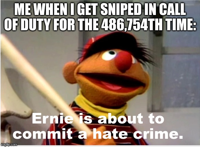 TIME TO F**KING DIE!!! | ME WHEN I GET SNIPED IN CALL OF DUTY FOR THE 486,754TH TIME: | image tagged in ernie is about to commit a hate crime | made w/ Imgflip meme maker