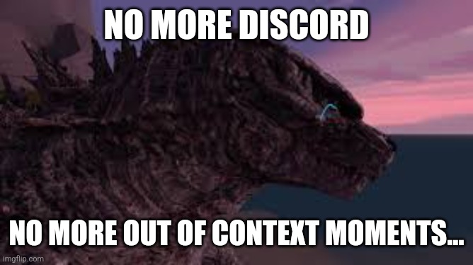 All the disrespect I have received has caused this. I may return, but for now, this is it  | NO MORE DISCORD; NO MORE OUT OF CONTEXT MOMENTS... | image tagged in godzilla is sad,monster island out of context,the end,gojistudios note,alr man,its been fun | made w/ Imgflip meme maker