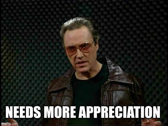 Needs More Cowbell | NEEDS MORE APPRECIATION | image tagged in needs more cowbell | made w/ Imgflip meme maker