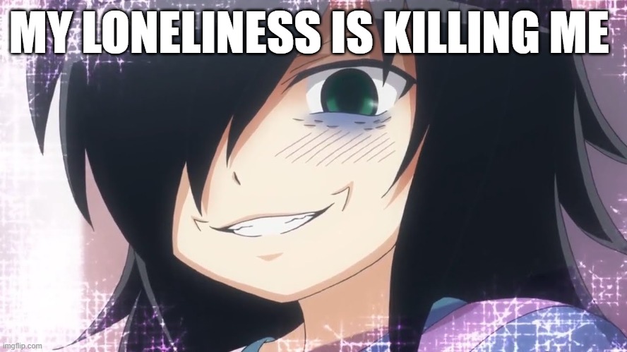 watamote meme | MY LONELINESS IS KILLING ME | image tagged in anime girl | made w/ Imgflip meme maker