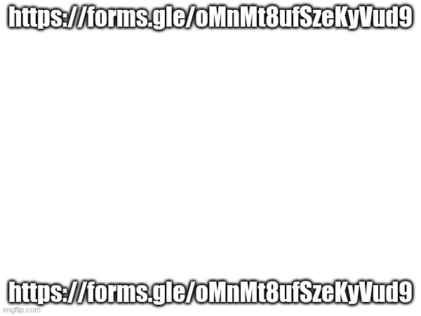https://forms.gle/oMnMt8ufSzeKyVud9 | https://forms.gle/oMnMt8ufSzeKyVud9; https://forms.gle/oMnMt8ufSzeKyVud9 | made w/ Imgflip meme maker