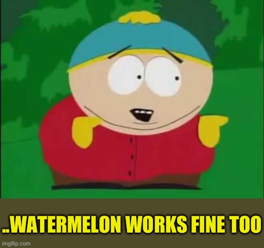 ..WATERMELON WORKS FINE TOO | image tagged in eric cartman | made w/ Imgflip meme maker