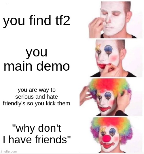 pub stomp demo | you find tf2; you main demo; you are way to serious and hate friendly's so you kick them; "why don't I have friends" | image tagged in memes,clown applying makeup | made w/ Imgflip meme maker