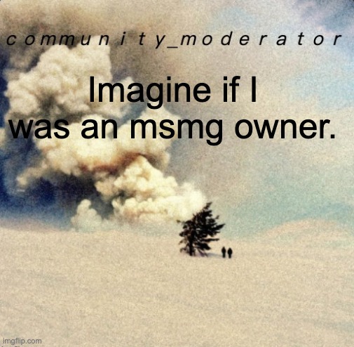 Space11 | Imagine if I was an msmg owner. | image tagged in space11 | made w/ Imgflip meme maker