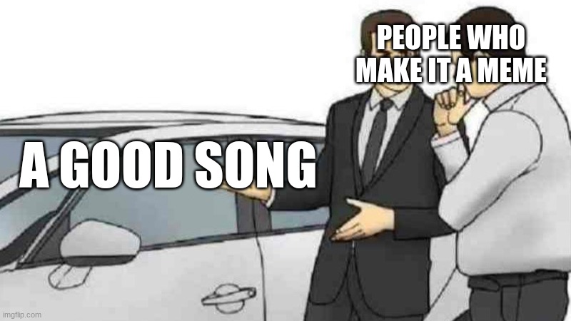 Car Salesman Slaps Roof Of Car Meme | PEOPLE WHO MAKE IT A MEME; A GOOD SONG | image tagged in memes,car salesman slaps roof of car | made w/ Imgflip meme maker