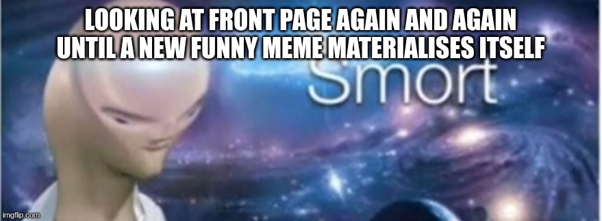 Meme man smort | LOOKING AT FRONT PAGE AGAIN AND AGAIN UNTIL A NEW FUNNY MEME MATERIALISES ITSELF | image tagged in meme man smort | made w/ Imgflip meme maker