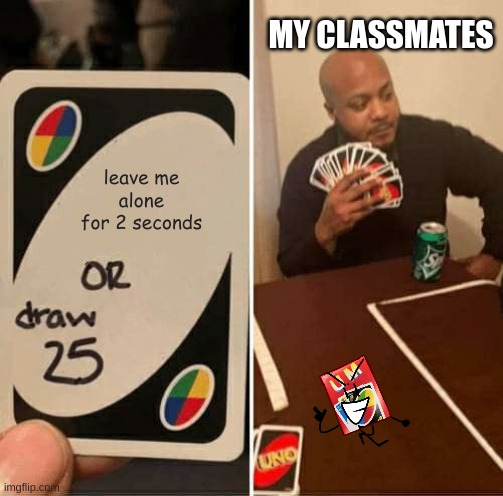 um card | MY CLASSMATES; leave me alone for 2 seconds | image tagged in memes,uno draw 25 cards | made w/ Imgflip meme maker