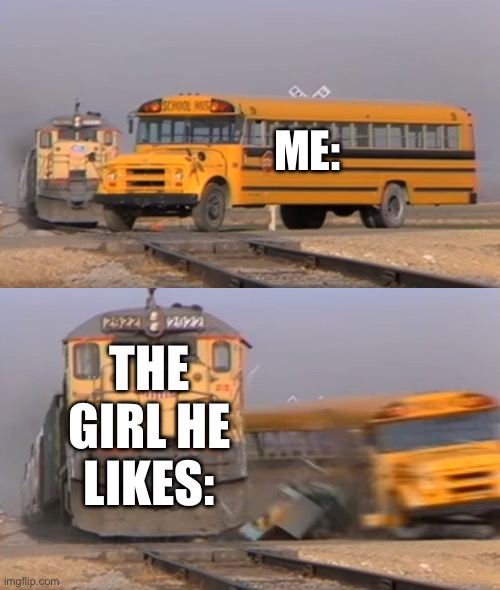 A train hitting a school bus | ME:; THE GIRL HE LIKES: | image tagged in a train hitting a school bus | made w/ Imgflip meme maker