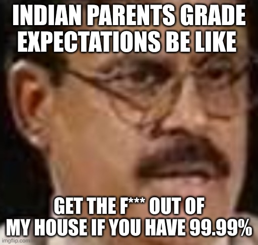 INDIAN PARENTS GRADE EXPECTATIONS BE LIKE; GET THE F*** OUT OF MY HOUSE IF YOU HAVE 99.99% | made w/ Imgflip meme maker