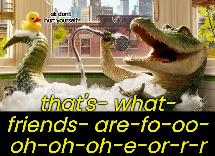 ok don't hurt yourself that's- what- friends- are-fo-oo- oh-oh-oh-e-or-r-r | made w/ Imgflip meme maker