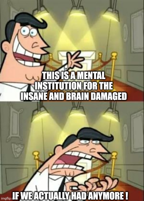 This Is Where I'd Put My Trophy If I Had One Meme | THIS IS A MENTAL INSTITUTION FOR THE INSANE AND BRAIN DAMAGED IF WE ACTUALLY HAD ANYMORE ! | image tagged in memes,this is where i'd put my trophy if i had one | made w/ Imgflip meme maker