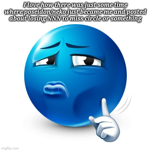 mewing blue emoji | I love how there was just some time where poseidon/neko just became me and posted about losing NNN to miss circle or something | image tagged in mewing blue emoji | made w/ Imgflip meme maker