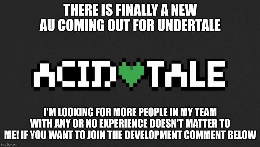 Acidtale | THERE IS FINALLY A NEW AU COMING OUT FOR UNDERTALE; I'M LOOKING FOR MORE PEOPLE IN MY TEAM WITH ANY OR NO EXPERIENCE DOESN'T MATTER TO ME! IF YOU WANT TO JOIN THE DEVELOPMENT COMMENT BELOW | image tagged in development,undertale | made w/ Imgflip meme maker