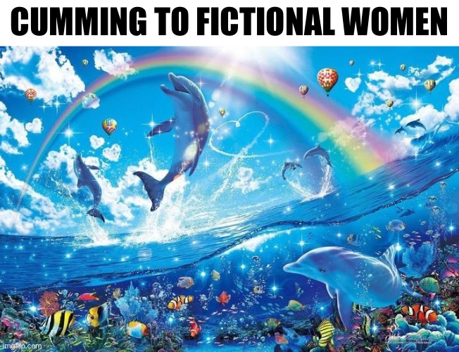 Happy dolphin rainbow | CUMMING TO FICTIONAL WOMEN | image tagged in happy dolphin rainbow | made w/ Imgflip meme maker