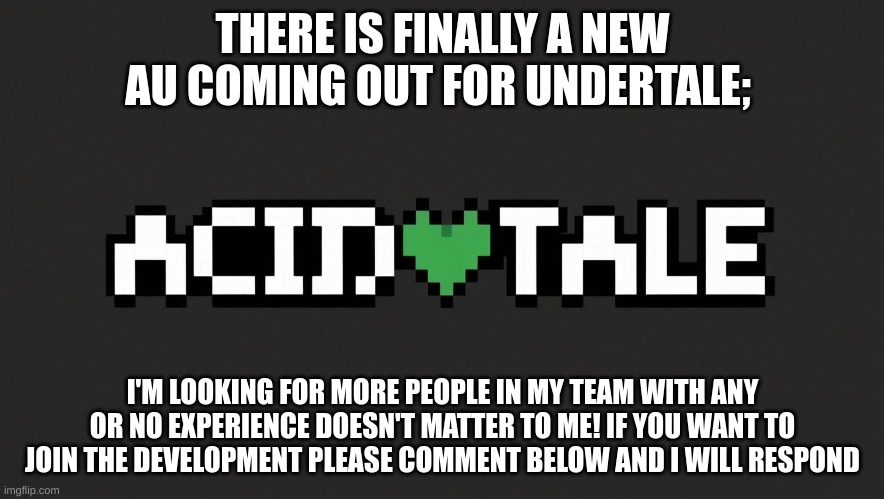 Game | THERE IS FINALLY A NEW AU COMING OUT FOR UNDERTALE;; I'M LOOKING FOR MORE PEOPLE IN MY TEAM WITH ANY OR NO EXPERIENCE DOESN'T MATTER TO ME! IF YOU WANT TO JOIN THE DEVELOPMENT PLEASE COMMENT BELOW AND I WILL RESPOND | image tagged in game,development | made w/ Imgflip meme maker