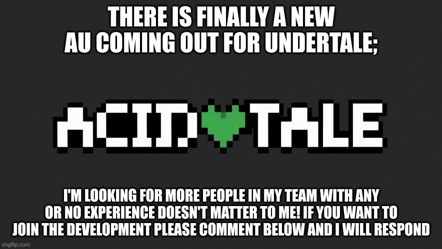 new game | THERE IS FINALLY A NEW AU COMING OUT FOR UNDERTALE;; I'M LOOKING FOR MORE PEOPLE IN MY TEAM WITH ANY OR NO EXPERIENCE DOESN'T MATTER TO ME! IF YOU WANT TO JOIN THE DEVELOPMENT PLEASE COMMENT BELOW AND I WILL RESPOND | image tagged in development,undertale,true | made w/ Imgflip meme maker