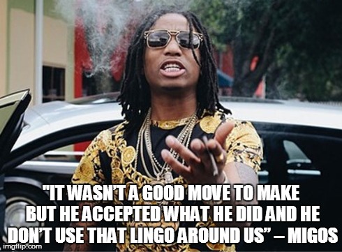 "IT WASNâ€™T A GOOD MOVE TO MAKE BUT HE ACCEPTED WHAT HE DID AND HE DONâ€™T USE THAT LINGO AROUND USâ€ â€“ MIGOS | made w/ Imgflip meme maker